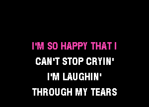 I'M SO HAPPY THATI

CAN'T STOP CRYIN'
I'M LAUGHIN'
THROUGH MY TEARS