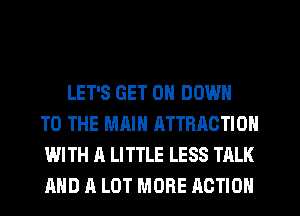 LET'S GET 0 DOWN
TO THE MAIN ATTRACTION
WITH A LITTLE LESS TALK
AND A LOT MORE ACTION
