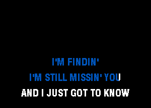 I'M FINDIH'
I'M STILL MISSIH'YOU
AND I JUST GOT TO KNOW