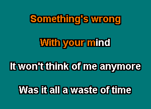 Something's wrong

With your mind

It won't think of me anymore

Was it all a waste of time