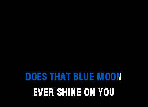 DOES THAT BLUE MOON
EVER SHINE ON YOU