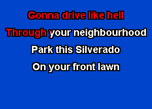 Gonna drive like hell

Through your neighbourhood

Park this Silverado

On your front lawn