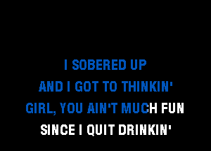 I SOBEBED UP

AND I GOT TO THINKIH'
GIRL, YOU AIN'T MUCH FUN
SINCE I QUIT DRINKIH'