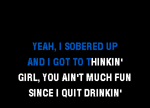YEAH, I SOBEHED UP
AND I GOT TO THINKIN'
GIRL, YOU AIN'T MUCH FUN

SINCE I QUIT DRINKIH' l