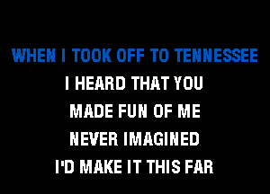 WHEN I TOOK OFF TO TENNESSEE
I HEARD THAT YOU
MADE FUH OF ME
NEVER IMAGIHED
I'D MAKE IT THIS FAR