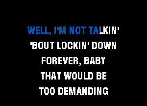WELL, I'M NOT TALKIN'
'BOUT LOCKIN' DOWN
FOREVER, BABY
THAT WOULD BE

T00 DEMAHDING l