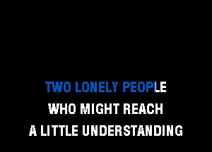 I'M JUST TRLKIN' 'BOUT
TWO LONELY PEOPLE
WHO MIGHT REACH

A LITTLE UNDERSTANDING