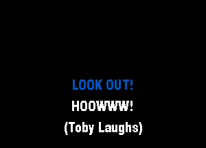 LOOK OUT!
HOOWWW!
(Toby Laughs)