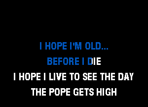 I HOPE I'M OLD...
BEFORE I DIE
I HOPE I LIVE TO SEE THE DAY
THE POPE GETS HIGH