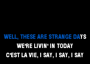 WELL, THESE ARE STRANGE DAYS
WE'RE LIVIII' III TODAY
C'EST LAVIE, I SAY, I SAY, I SAY