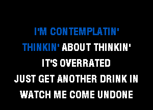 I'M COHTEMPLATIH'
THIHKIH' ABOUT THIHKIH'
IT'S OVERRATED
JUST GET ANOTHER DRINK IH
WATCH ME COME UHDOHE
