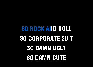 80 ROCK AND ROLL

SO CORPORATE SUIT
SD DAMN UGLY
SO DAMN CUTE