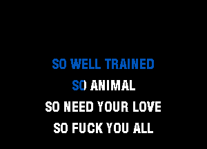 SO WELL TRAINED

SO ANIMAL
SO NEED YOUR LOVE
80 FUCK YOU ALL