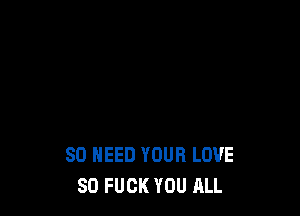 SO NEED YOUR LOVE
80 FUCK YOU ALL