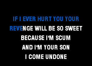 IF I EVER HURT YOU YOUR
REVENGE WILL BE SO SWEET
BECAUSE I'M SCUM
AND I'M YOUR SO

I COME UHDOHE