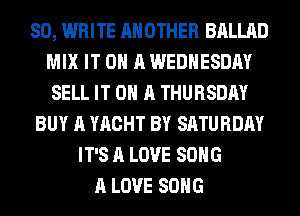 80, WHITE ANOTHER BALLAD
MIX IT ON A WEDNESDAY
SELL IT ON A THURSDAY
BUY A YACHT BY SATURDAY
IT'S A LOVE SONG
A LOVE SONG