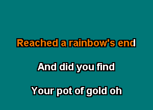 Reached a rainbow's end

And did you find

Your pot of gold oh