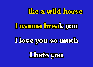 And like a wild horse
I wanna break you
I love you so '

locked up at home
