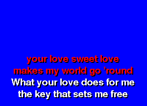 What your love does for me
the key that sets me free