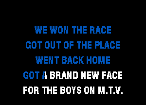 WE WON THE RACE
GOT OUT OF THE PLACE
WENT BACK HOME
GOT A BRAND NEW FACE

FOR THE BOYS 0 M.T.V. l