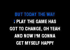 BUT TODAY THE WAY
I PLAY THE GRME HAS
GOT TO CHANGE, OH YEAH
AND HOW I'M GONNA
GET MYSELF HAPPY