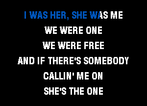 I WAS HER, SHE WAS ME
WE WERE ONE
WE WERE FREE
AND IF THERE'S SOMEBODY
CALLIN' ME ON
SHE'S THE ONE