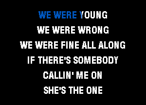 WE IMERE YOUNG
WE WERE WRONG
WE WERE FINE RLL ALONG
IF THERE'S SOMEBODY
CALLIN' ME ON
SHE'S THE ONE