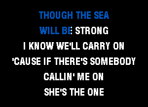 THOUGH THE SEA
WILL BE STRONG
I K 0W WE'LL CARRY 0H
'CAUSE IF THERE'S SOMEBODY
CALLIH' ME ON
SHE'S THE ONE