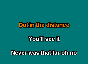 Out in the distance

You'll see it

Never was that far oh no