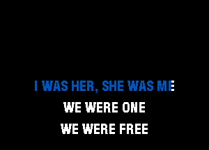 I WAS HER, SHE WAS ME
WE IMERE ONE
WE WERE FREE