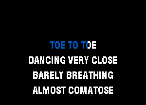 TOE T0 TOE

DANCING VERY CLOSE
BARELY BREATHING
ALMOST COMATOSE