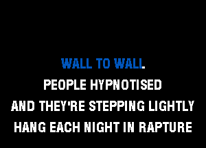 WALL T0 WALL
PEOPLE HYPHOTISED
AND THEY'RE STEPPIHG LIGHTLY
HANG EACH NIGHT IN RAPTURE