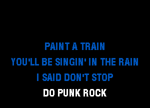 PAINT A TRAIN

YOU'LL BE SINGIH' IN THE RAIN
I SAID DON'T STOP
DO PUNK ROCK