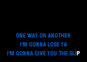 ONE WM OR RHOTHER
I'M GONNA LOSE YA
I'M GONNA GIVE YOU THE SLIP