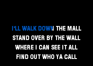I'LL WALK DOWN THE MALL
STAND OVER BY THE WALL
WHERE I CAN SEE ITALL
FIND OUT WHO YA CALL