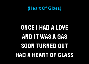 (Heart Of Glass)

ONCE I HAD A LOVE

AND IT WAS A GAS
SOON TURNED OUT
HAD A HEART OF GLASS