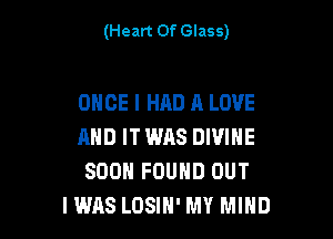 (Heart Of Glass)

ONCE I HAD A LOVE

AND ITWAS DIVINE
SOON FOUND OUT
IWAS LOSIH' MY MIND