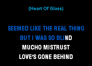 (Heart Of Glass)

SEEMED LIKE THE REAL THING
BUT I WAS 80 BLIND
MUCHO MISTRUST
LOVE'S GONE BEHIND