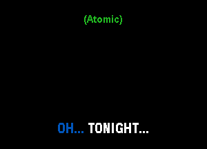 (Atomic)

0H... TONIGHT...