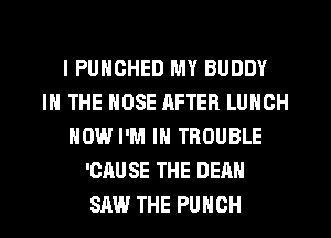 l PUNCHED MY BUDDY
IN THE NOSE RFTER LUNCH
NOW I'M IN TROUBLE
'CRU SE THE DEAN
SAW THE PUNCH