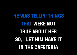 HE WAS TELLIH' THINGS
THAT WERE NOT
TRUE ABOUT HER
SO, I LET HIM HAVE IT

IN THE CAFETERIA l