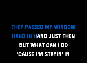 THEY PASSED MY WINDOW
HAND IN HAND JUST THEN
BUT WHAT CAN I DO
'CAUSE I'M STAYIH' IN
