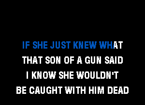 IF SHE JUST KNEW WHAT
THAT SON OF A GUN SAID
I KNOW SHE WOULDN'T
BE CAUGHT WITH HIM DEAD