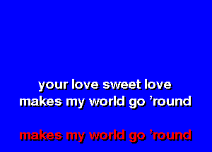 your love sweet love
makes my world go Round