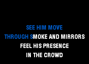 SEE HIM MOVE
THROUGH SMOKE AND MIRRORS
FEEL HIS PRESENCE
IN THE CROWD