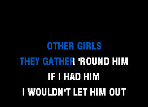 OTHER GIRLS

THEY GATHER 'ROUHD HIM
IF I HAD HIM
I WOULDN'T LET HIM OUT