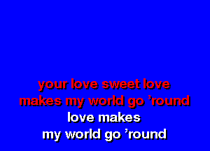 love makes
my world go ,round
