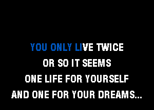 YOU ONLY LIVE TWICE
OR 80 IT SEEMS
OHE LIFE FOR YOURSELF
AND ONE FOR YOUR DREAMS...