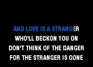 AND LOVE IS A STRANGER
WHO'LL BECKOH YOU 0
DON'T THINK OF THE DANGER
FOR THE STRANGER IS GONE
