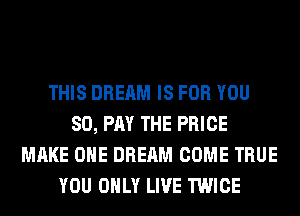 THIS DREAM IS FOR YOU
80, PM THE PRICE
MAKE OHE DREAM COME TRUE
YOU ONLY LIVE TWICE